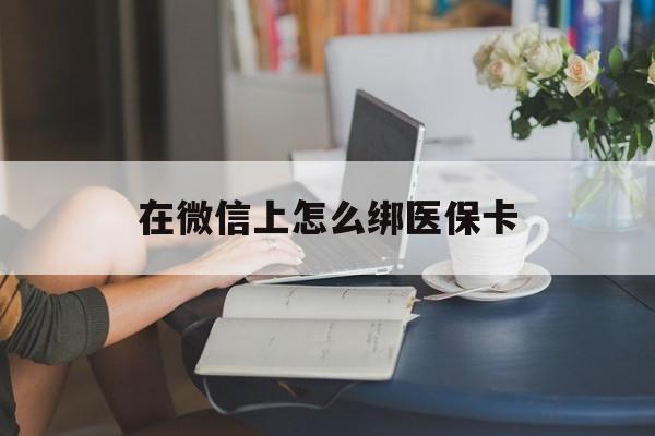临沧最新在微信上怎么绑医保卡方法分析(最方便真实的临沧微信咋绑医保卡方法)