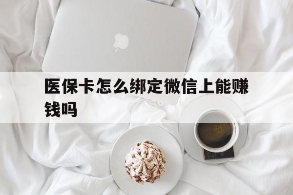 临沧最新医保卡怎么绑定微信上能赚钱吗方法分析(最方便真实的临沧医保卡如何绑定微信?方法)