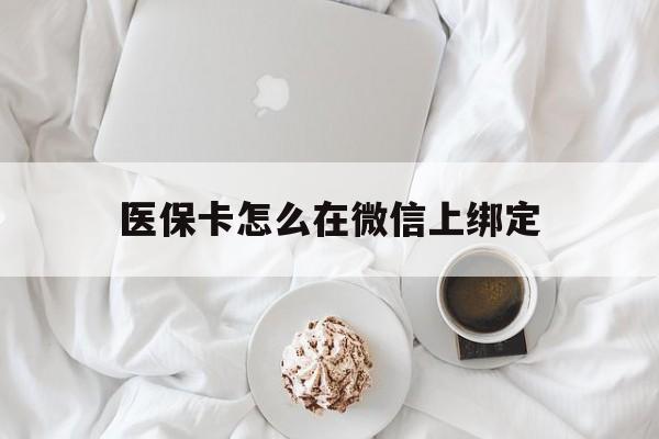 临沧最新医保卡怎么在微信上绑定方法分析(最方便真实的临沧医保卡怎么在微信上绑定银行卡方法)