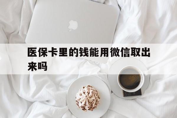 临沧最新医保卡里的钱能用微信取出来吗方法分析(最方便真实的临沧医保卡里的钱可以微信提现吗方法)