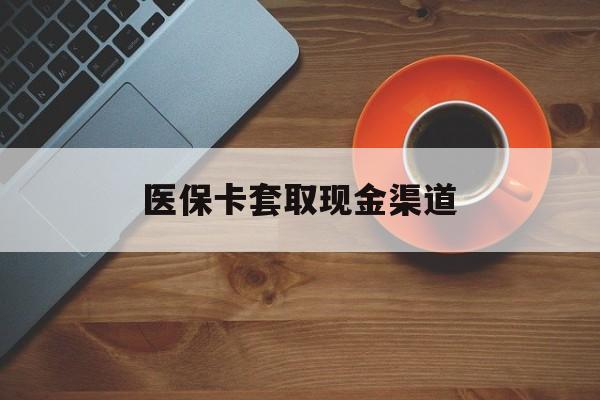 临沧最新医保卡套取现金渠道方法分析(最方便真实的临沧医保提现方法微信怎么提现方法)