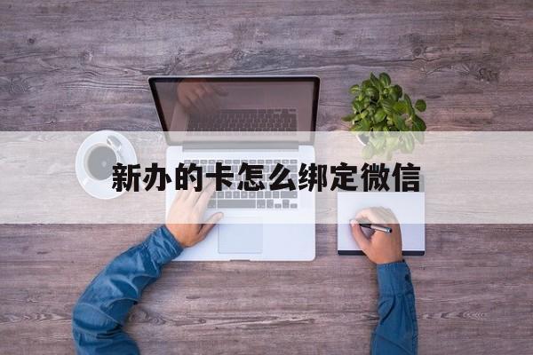 临沧最新新办的卡怎么绑定微信方法分析(最方便真实的临沧新办的卡怎么注册微信方法)