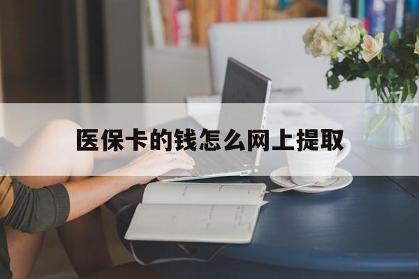 临沧最新医保卡的钱怎么网上提取方法分析(最方便真实的临沧医保余额怎么提取到银行卡方法)