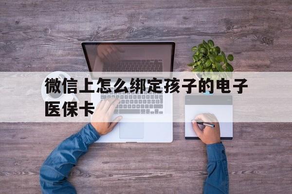 临沧最新微信上怎么绑定孩子的电子医保卡方法分析(最方便真实的临沧如何在微信上绑定孩子医保卡方法)