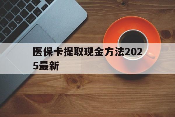 临沧最新医保卡提取现金方法2025最新方法分析(最方便真实的临沧医保卡如何提现?方法)