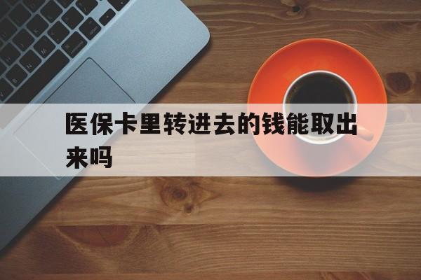 临沧最新医保卡里转进去的钱能取出来吗方法分析(最方便真实的临沧医保卡转钱进去怎么转出来方法)