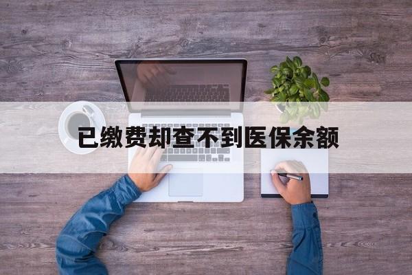 临沧最新已缴费却查不到医保余额方法分析(最方便真实的临沧已缴费却查不到医保余额怎么回事方法)
