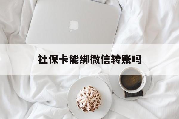 临沧最新社保卡能绑微信转账吗方法分析(最方便真实的临沧社保卡能绑定微信吗能提现吗方法)