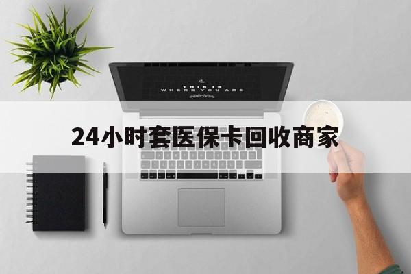 临沧最新24小时套医保卡回收商家方法分析(最方便真实的临沧高价回收医保卡方法)