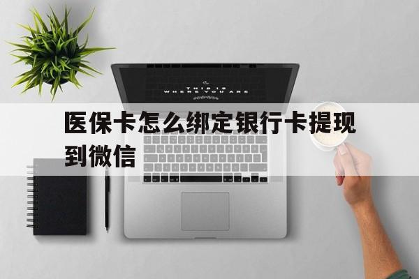 临沧最新医保卡怎么绑定银行卡提现到微信方法分析(最方便真实的临沧医保卡怎么绑定转账方法)