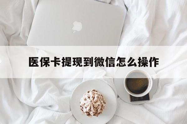 临沧最新医保卡提现到微信怎么操作方法分析(最方便真实的临沧医保卡咋提现方法)