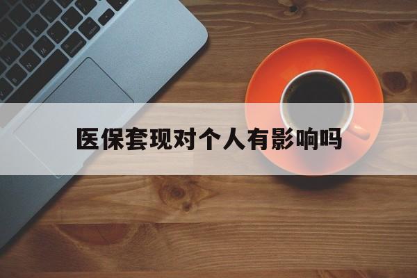 临沧最新医保套现对个人有影响吗方法分析(最方便真实的临沧医保套现会有影响吗?方法)