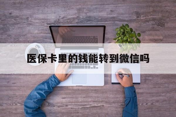 临沧最新医保卡里的钱能转到微信吗方法分析(最方便真实的临沧医保卡里的钱可以转到微信吗方法)