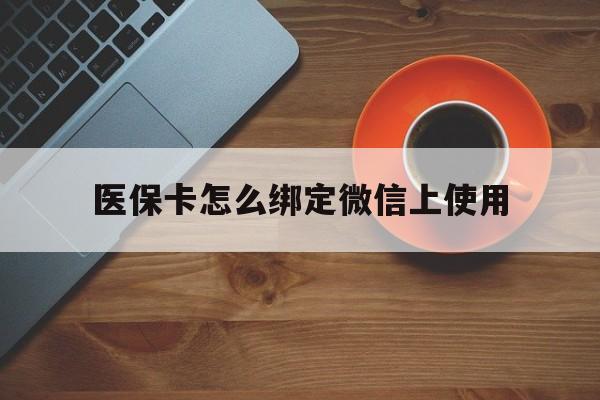 临沧最新医保卡怎么绑定微信上使用方法分析(最方便真实的临沧医保卡怎么绑定手机微信方法)