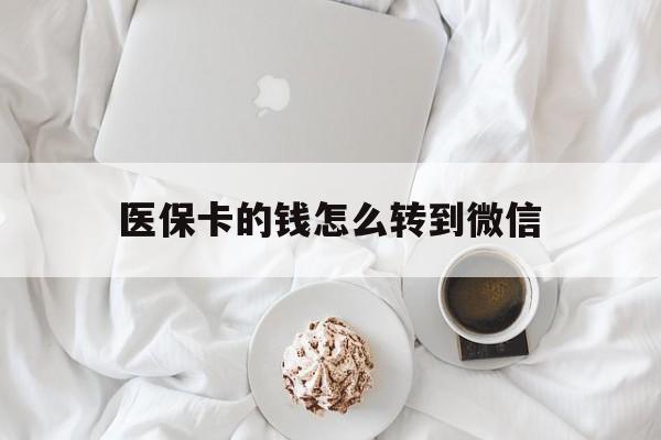 临沧最新医保卡的钱怎么转到微信方法分析(最方便真实的临沧医保卡有几千块钱怎么取出来方法)