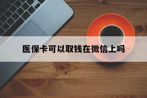 详细阅读:临沧最新医保卡可以取钱在微信上吗方法分析(最方便真实的临沧医保卡可以取钱在微信上吗怎么取方法) 临沧最新医保卡可以取钱在微信上吗方法分析(最方便真实的临沧医保卡可以取钱在微信上吗怎么取方法)