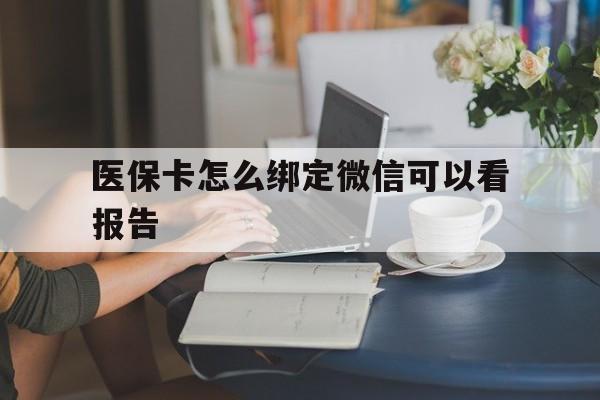 临沧最新医保卡怎么绑定微信可以看报告方法分析(最方便真实的临沧医保卡在微信哪里绑定方法)
