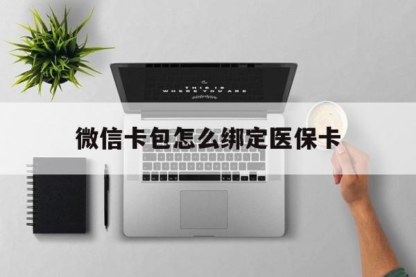临沧最新微信卡包怎么绑定医保卡方法分析(最方便真实的临沧微信医保卡怎么绑定银行卡方法)